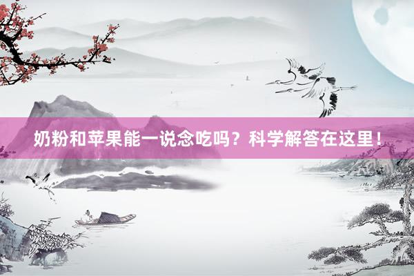 奶粉和苹果能一说念吃吗？科学解答在这里！